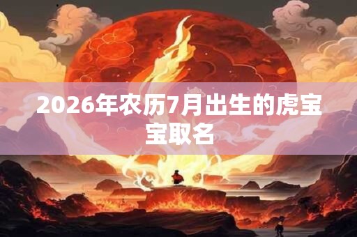 2026年农历7月出生的虎宝宝取名 2026年农历7月出生的虎宝宝取名