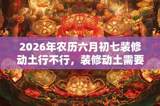 2026年农历六月初七装修动土行不行，装修动土需要注意什么？