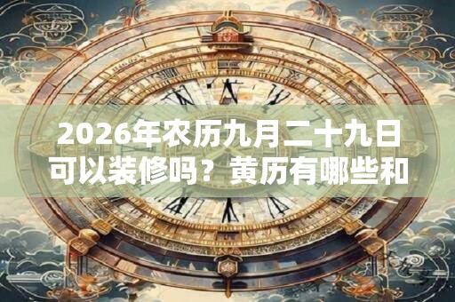 2026年农历九月二十九日可以装修吗?黄历有哪些和装修有关的事项? 2026年农历九月二十九日可以装修吗?黄历有哪些和装修有关的事项?