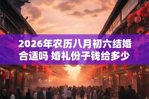2026年农历八月初六结婚合适吗 婚礼份子钱给多少好