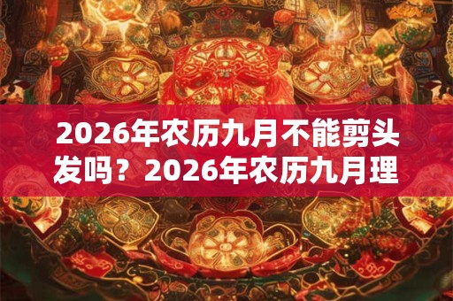 2026年农历九月不能剪头发吗？2026年农历九月理发吉日