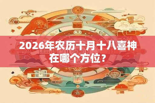 2026年农历十月十八喜神在哪个方位? 2026年农历十月十八喜神在哪个方位?