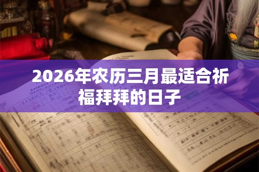 2026年农历三月最适合祈福拜拜的日子