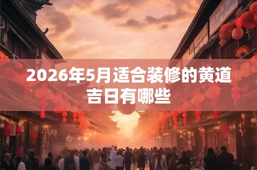2026年5月适合装修的黄道吉日有哪些 2026年5月适合装修的黄道吉日有哪些