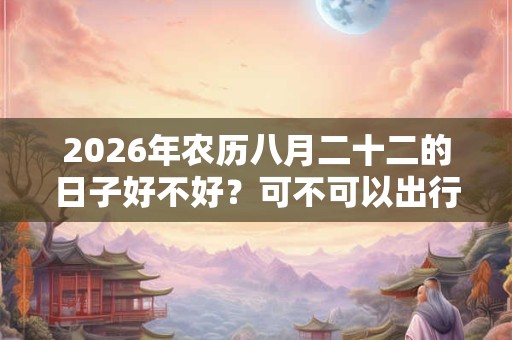 2026年农历八月二十二的日子好不好?可不可以出行? 2026年农历八月二十二的日子好不好?可不可以出行?