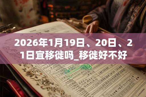 2026年1月19日、20日、21日宜移徙吗_移徙好不好