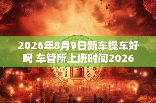 2026年8月9日新车提车好吗 车管所上班时间2026