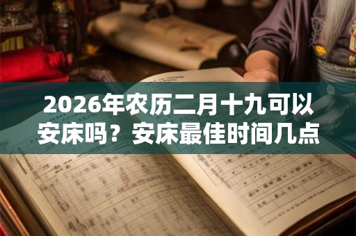 2026年农历二月十九可以安床吗？安床最佳时间几点？