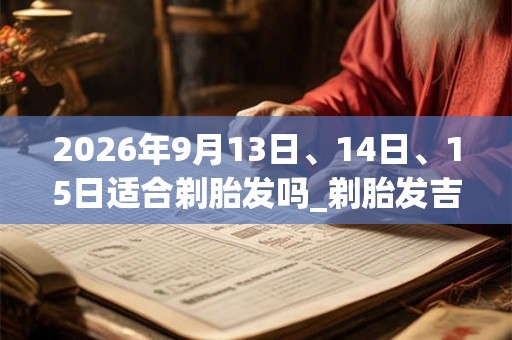 2026年9月13日、14日、15日适合剃胎发吗_剃胎发吉利吗 2026年9月13日、14日、15日适合剃胎发吗_剃胎发吉利吗