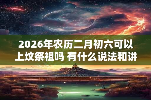 2026年农历二月初六可以上坟祭祖吗 有什么说法和讲究