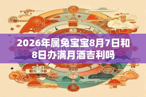 2026年属兔宝宝8月7日和8日办满月酒吉利吗 2026年属兔宝宝8月7日和8日办满月酒吉利吗