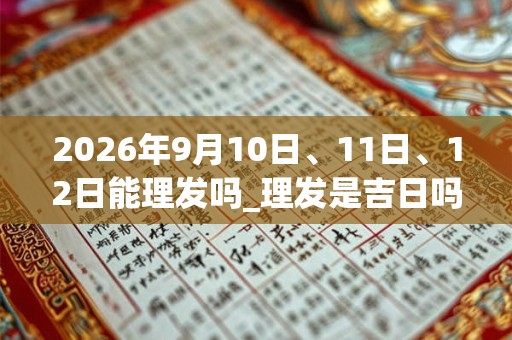 2026年9月10日、11日、12日能理发吗_理发是吉日吗 2026年9月10日、11日、12日能理发吗_理发是吉日吗