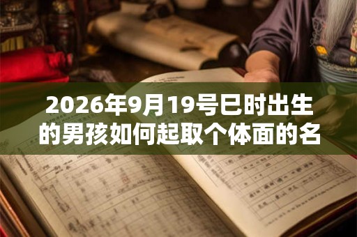 2026年9月19号巳时出生的男孩如何起取个体面的名字，五行属什么