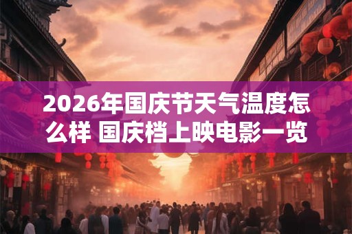 2026年国庆节天气温度怎么样 国庆档上映电影一览
