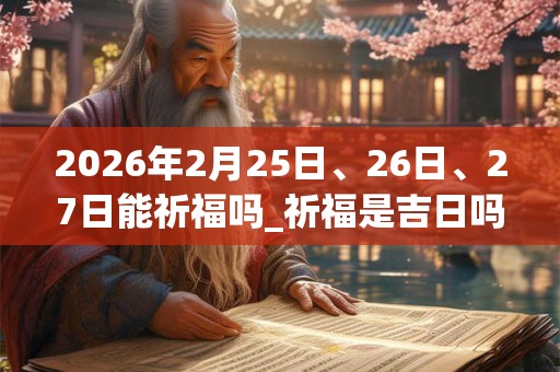 2026年2月25日、26日、27日能祈福吗_祈福是吉日吗 2026年2月25日、26日、27日能祈福吗_祈福是吉日吗