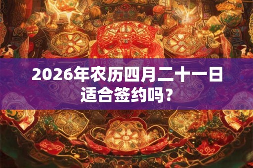 2026年农历四月二十一日适合签约吗? 2026年农历四月二十一日适合签约吗?