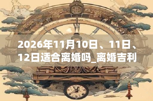 2026年11月10日、11日、12日适合离婚吗_离婚吉利吗