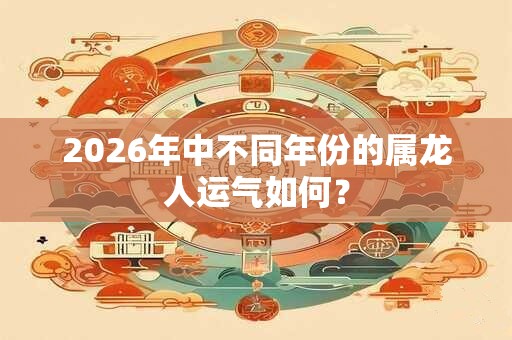 2026年中不同年份的属龙人运气如何？