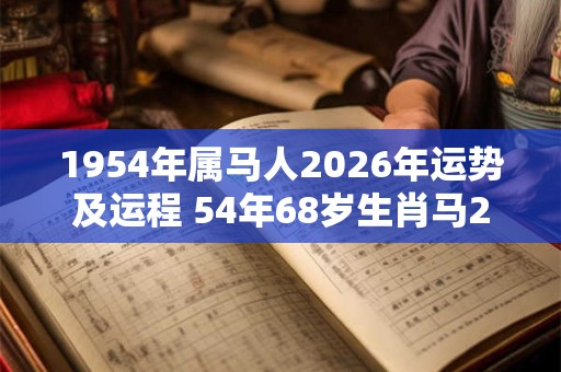 1954年属马人2026年运势及运程 54年68岁生肖马2026年每月运势