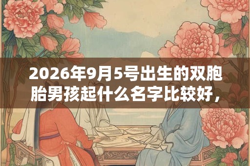 2026年9月5号出生的双胞胎男孩起什么名字比较好，五行属什么