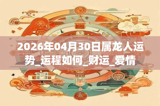 2026年04月30日属龙人运势_运程如何_财运_爱情