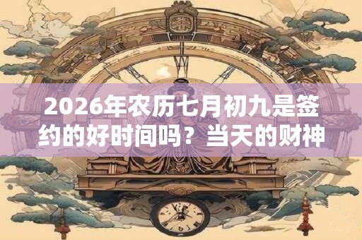 2026年农历七月初九是签约的好时间吗?当天的财神宜趋什么? 2026年农历七月初九是签约的好时间吗?当天的财神宜趋什么?