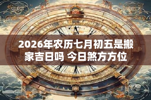 2026年农历七月初五是搬家吉日吗 今日煞方方位