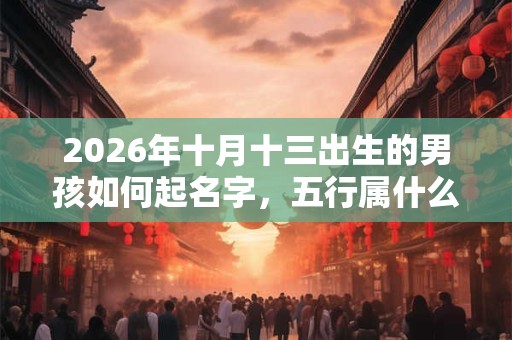 2026年十月十三出生的男孩如何起名字，五行属什么