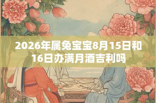 2026年属兔宝宝8月15日和16日办满月酒吉利吗 2026年属兔宝宝8月15日和16日办满月酒吉利吗
