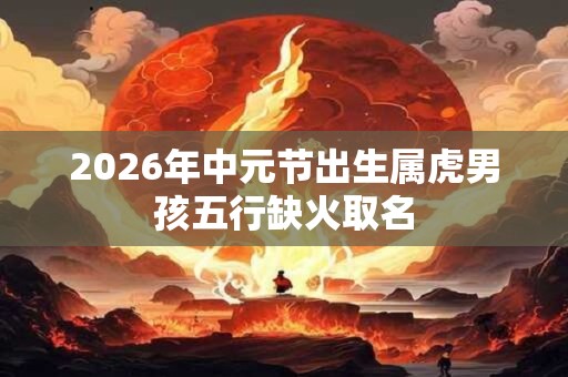 2026年中元节出生属虎男孩五行缺火取名