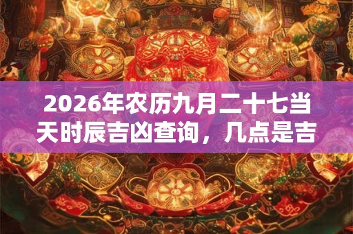 2026年农历九月二十七当天时辰吉凶查询,几点是吉时 2026年农历九月二十七当天时辰吉凶查询,几点是吉时