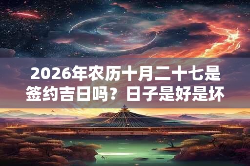 2026年农历十月二十七是签约吉日吗?日子是好是坏? 2026年农历十月二十七是签约吉日吗?日子是好是坏?