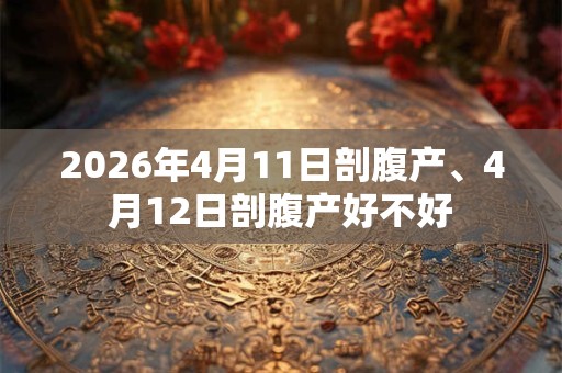 2026年4月11日剖腹产、4月12日剖腹产好不好