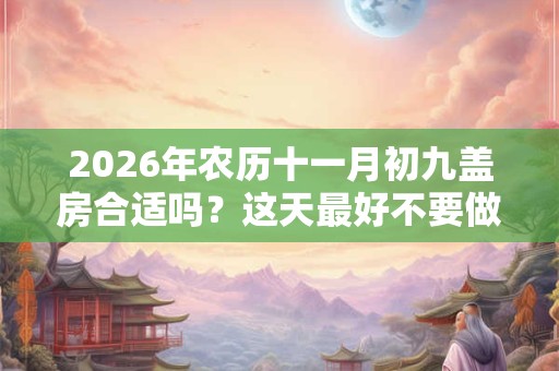 2026年农历十一月初九盖房合适吗？这天最好不要做什么？