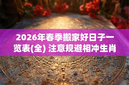 2026年春季搬家好日子一览表(全) 注意规避相冲生肖