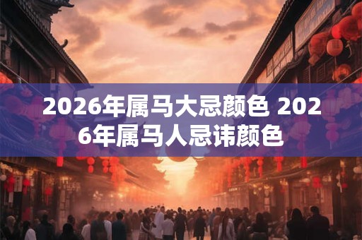 2026年属马大忌颜色 2026年属马人忌讳颜色