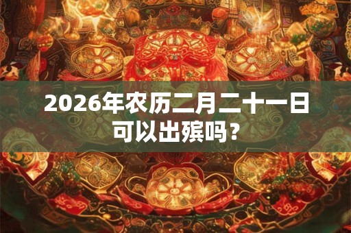 2026年农历二月二十一日可以出殡吗？