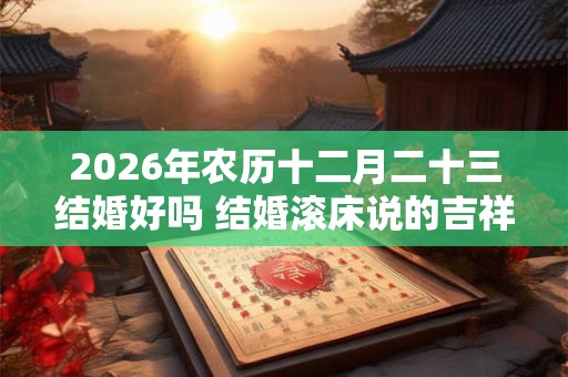 2026年农历十二月二十三结婚好吗 结婚滚床说的吉祥话 2026年农历十二月二十三结婚好吗 结婚滚床说的吉祥话