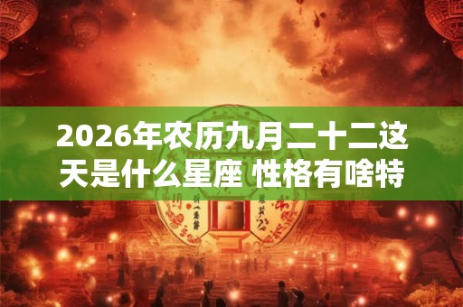 2026年农历九月二十二这天是什么星座 性格有啥特点 2026年农历九月二十二这天是什么星座 性格有啥特点