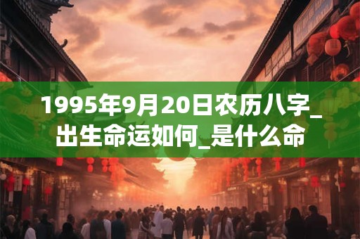 1995年9月20日农历八字_出生命运如何_是什么命 1995年9月20日农历八字_出生命运如何_是什么命
