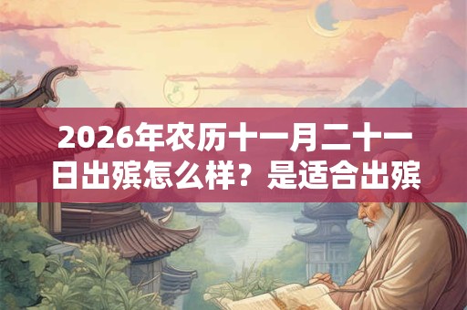 2026年农历十一月二十一日出殡怎么样？是适合出殡的日子吗？