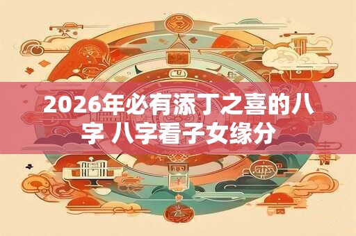 2026年必有添丁之喜的八字 八字看子女缘分