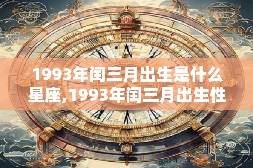 1993年闰三月出生是什么星座,1993年闰三月出生性格解析! 1993年闰三月出生是什么星座,1993年闰三月出生性格解析!