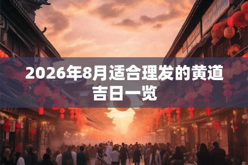 2026年8月适合理发的黄道吉日一览 2026年8月适合理发的黄道吉日一览
