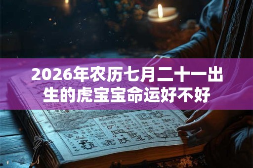 2026年农历七月二十一出生的虎宝宝命运好不好 2026年农历七月二十一出生的虎宝宝命运好不好