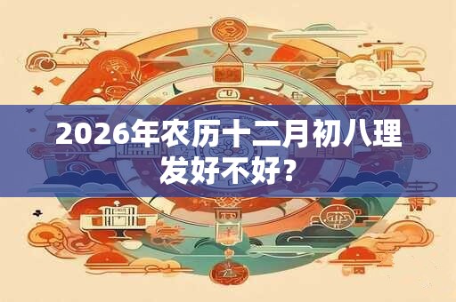 2026年农历十二月初八理发好不好? 2026年农历十二月初八理发好不好?