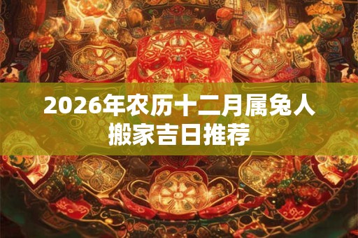 2026年农历十二月属兔人搬家吉日推荐