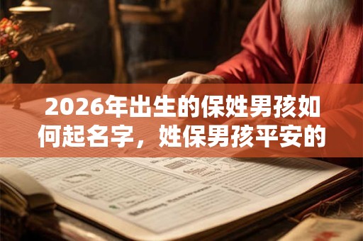 2026年出生的保姓男孩如何起名字,姓保男孩平安的名字 2026年出生的保姓男孩如何起名字,姓保男孩平安的名字