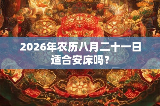 2026年农历八月二十一日适合安床吗？