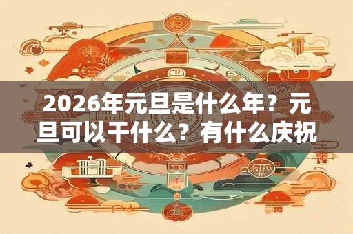 2026年元旦是什么年?元旦可以干什么?有什么庆祝方式? 2026年元旦是什么年?元旦可以干什么?有什么庆祝方式?